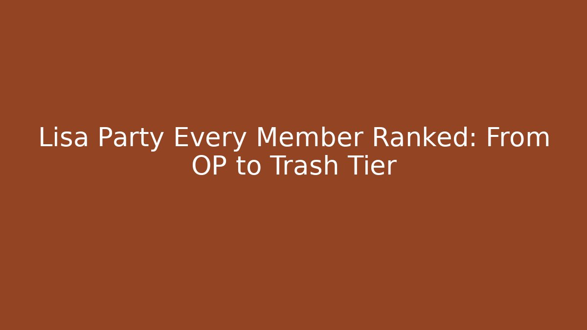 Lisa Party Every Member Ranked: From OP to Trash Tier