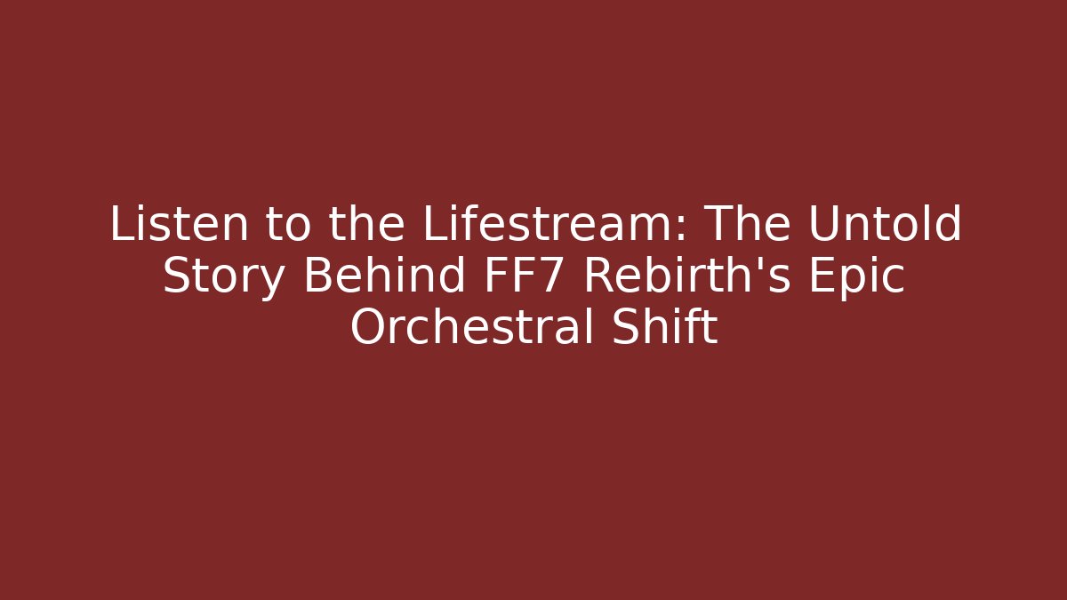 Listen to the Lifestream: The Untold Story Behind FF7 Rebirth's Epic Orchestral Shift