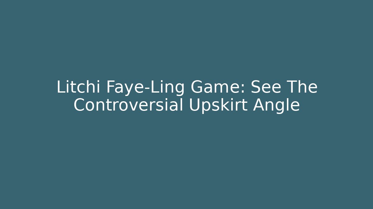 Litchi Faye-Ling Game: See The Controversial Upskirt Angle