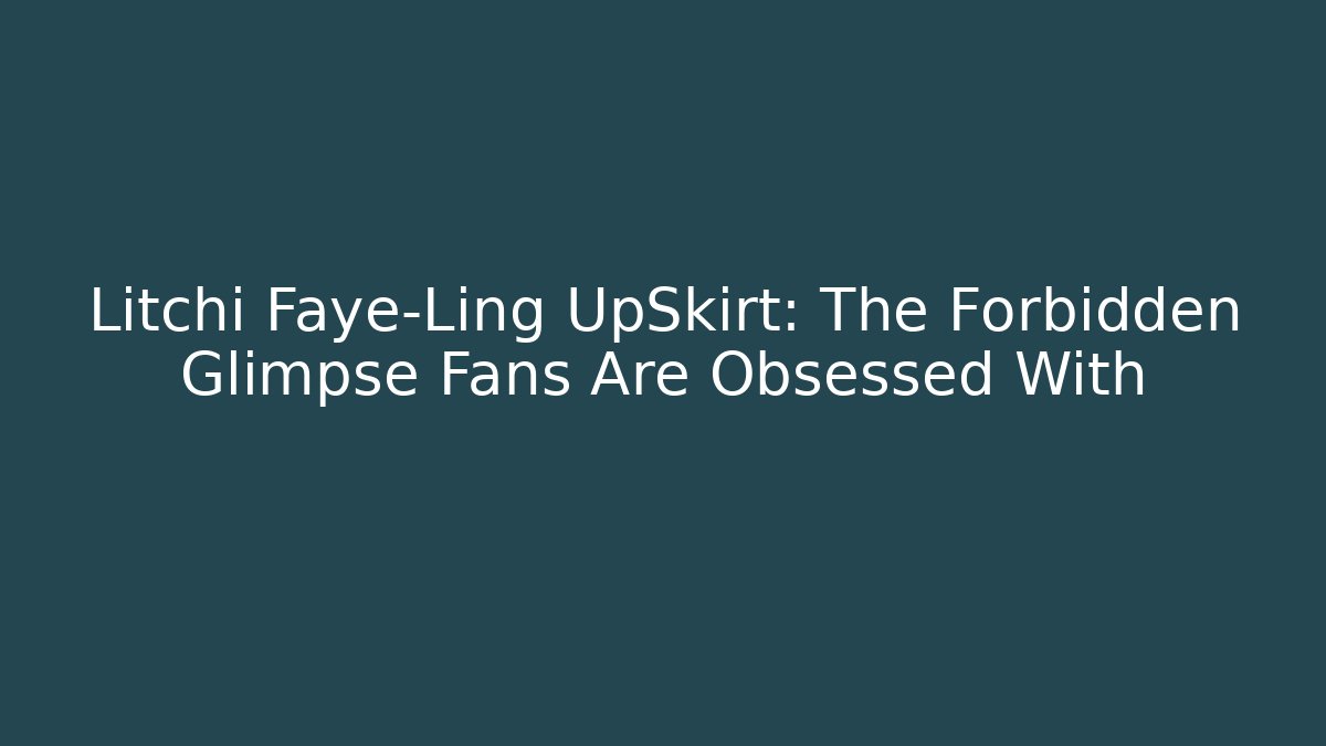 Litchi Faye-Ling UpSkirt: The Forbidden Glimpse Fans Are Obsessed With