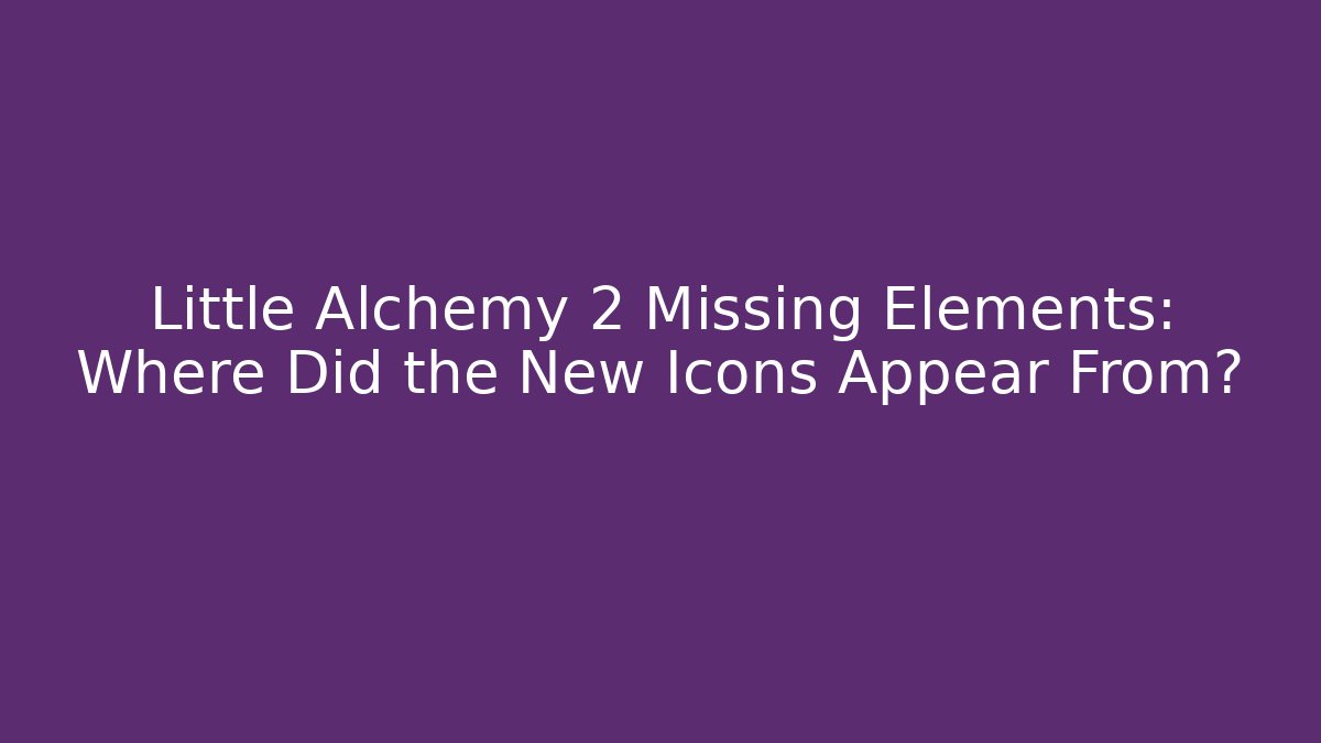 Little Alchemy 2 Missing Elements: Where Did the New Icons Appear From?