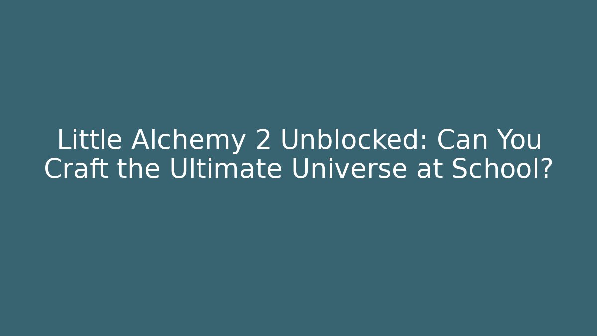 Little Alchemy 2 Unblocked: Can You Craft the Ultimate Universe at School?