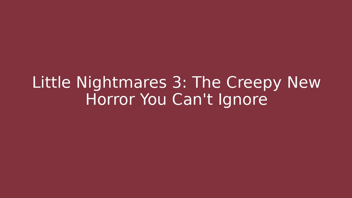 Little Nightmares 3: The Creepy New Horror You Can't Ignore