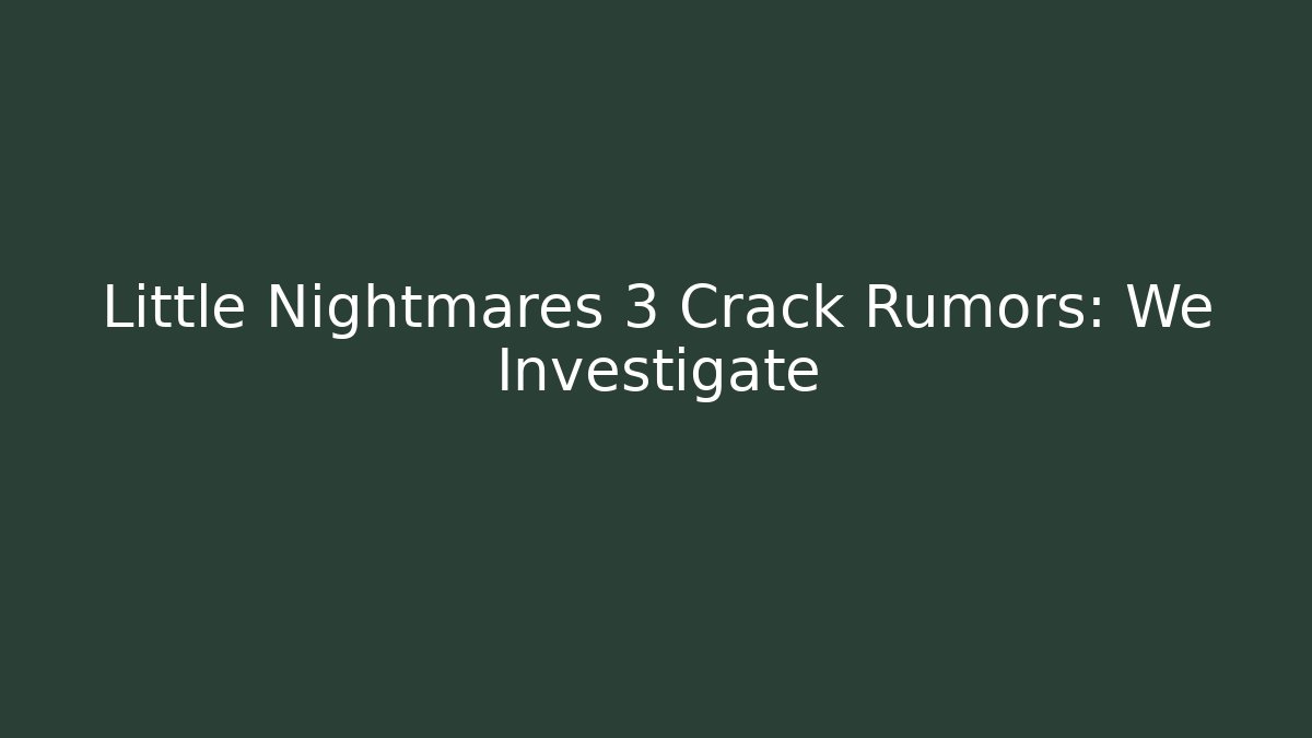 Little Nightmares 3 Crack Rumors: We Investigate