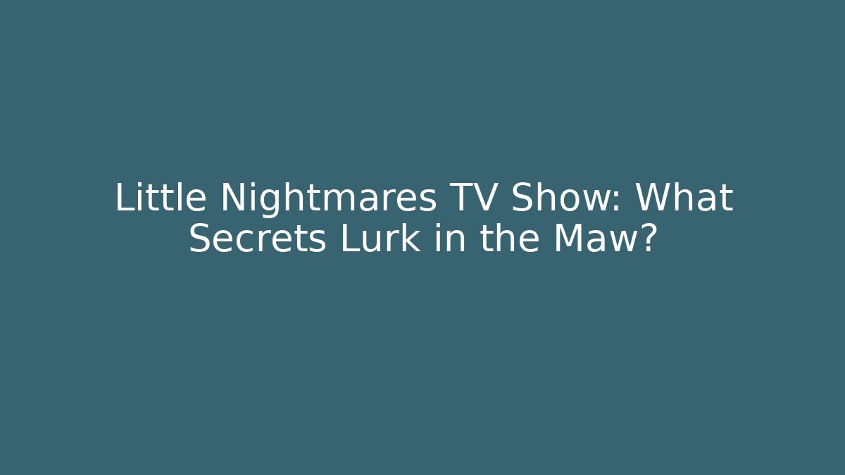 Little Nightmares TV Show: What Secrets Lurk in the Maw?