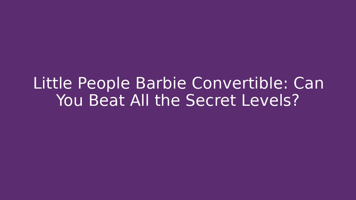 Little People Barbie Convertible: Can You Beat All the Secret Levels?