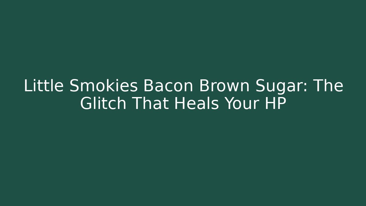Little Smokies Bacon Brown Sugar: The Glitch That Heals Your HP