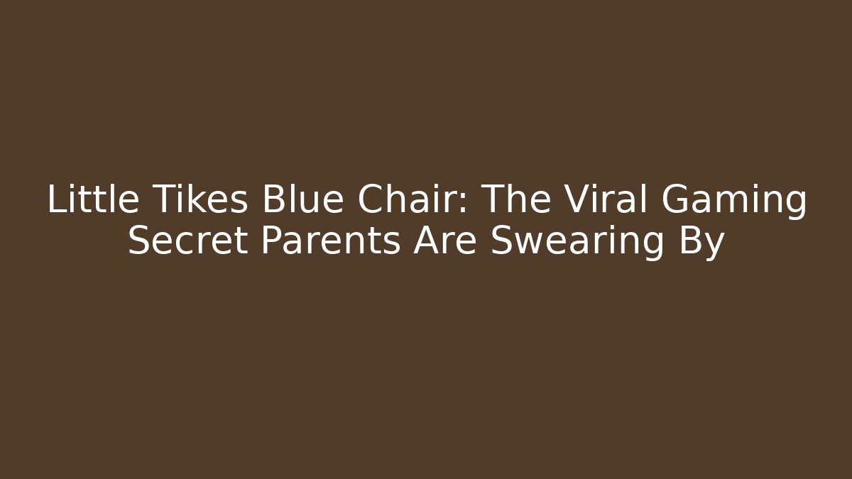 Little Tikes Blue Chair: The Viral Gaming Secret Parents Are Swearing By