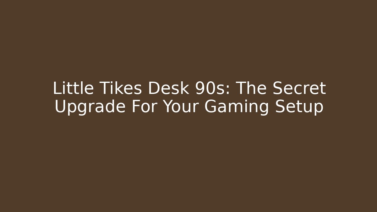 Little Tikes Desk 90s: The Secret Upgrade For Your Gaming Setup