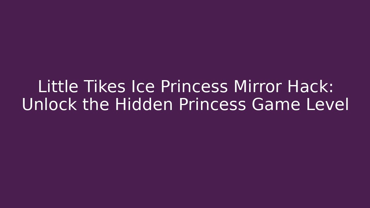 Little Tikes Ice Princess Mirror Hack: Unlock the Hidden Princess Game Level