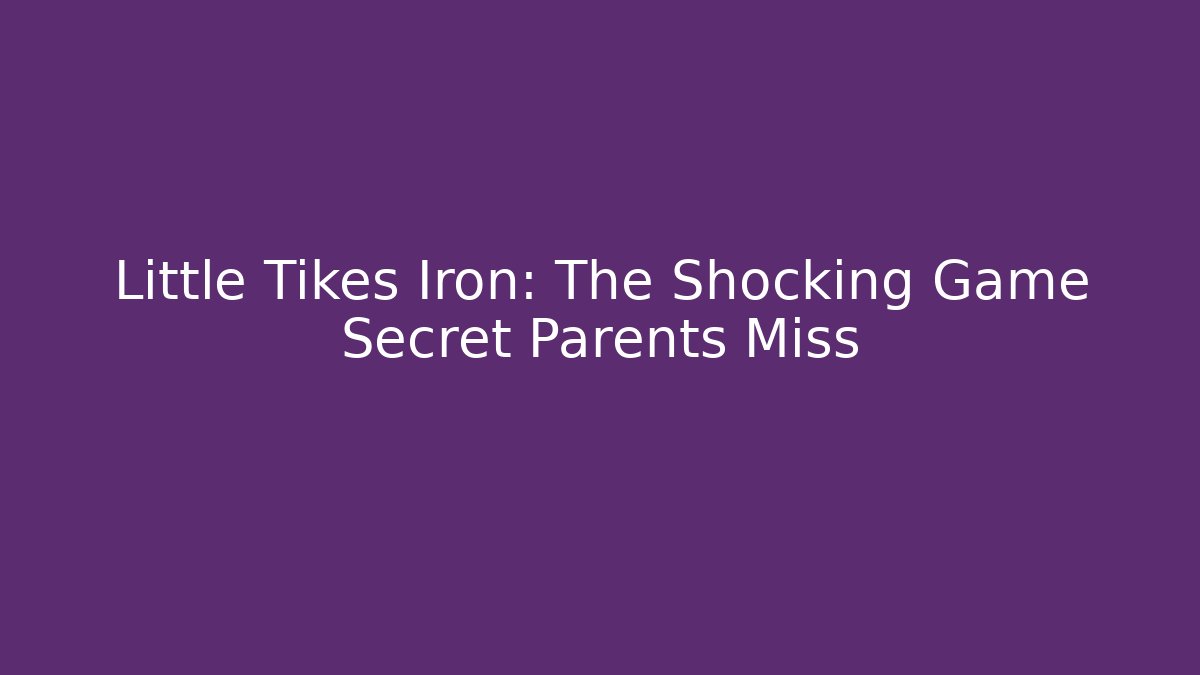 Little Tikes Iron: The Shocking Game Secret Parents Miss