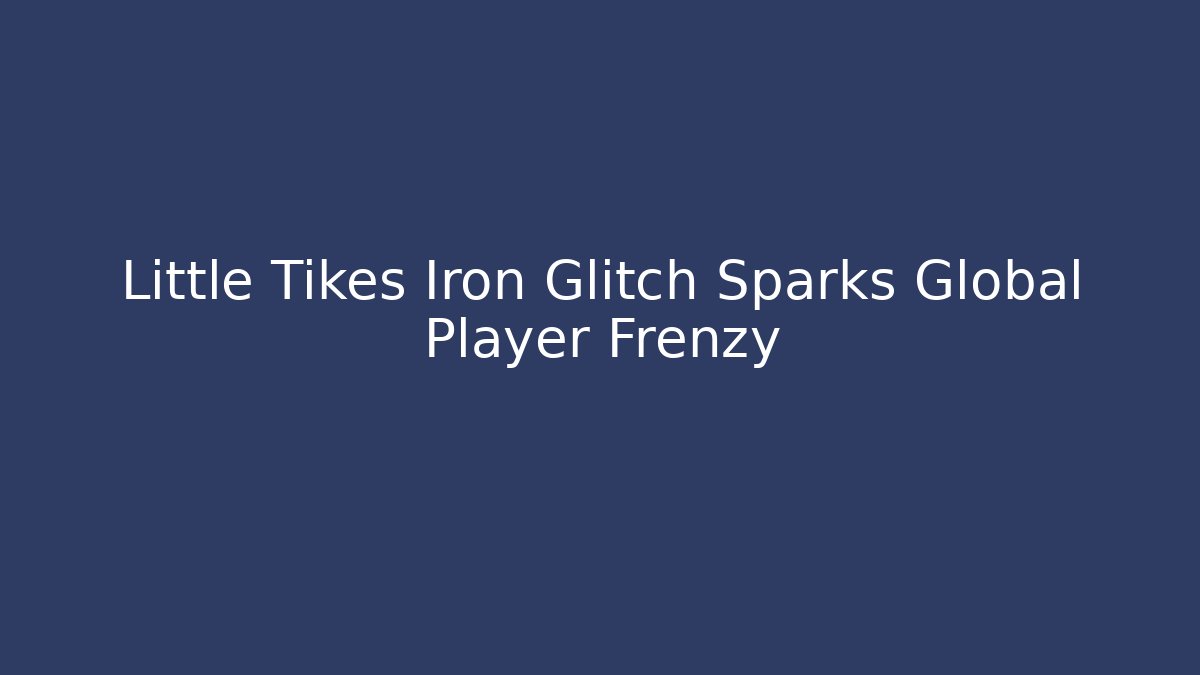 Little Tikes Iron Glitch Sparks Global Player Frenzy