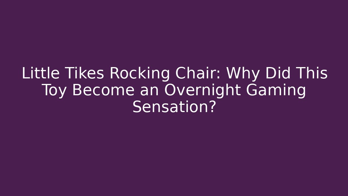 Little Tikes Rocking Chair: Why Did This Toy Become an Overnight Gaming Sensation?