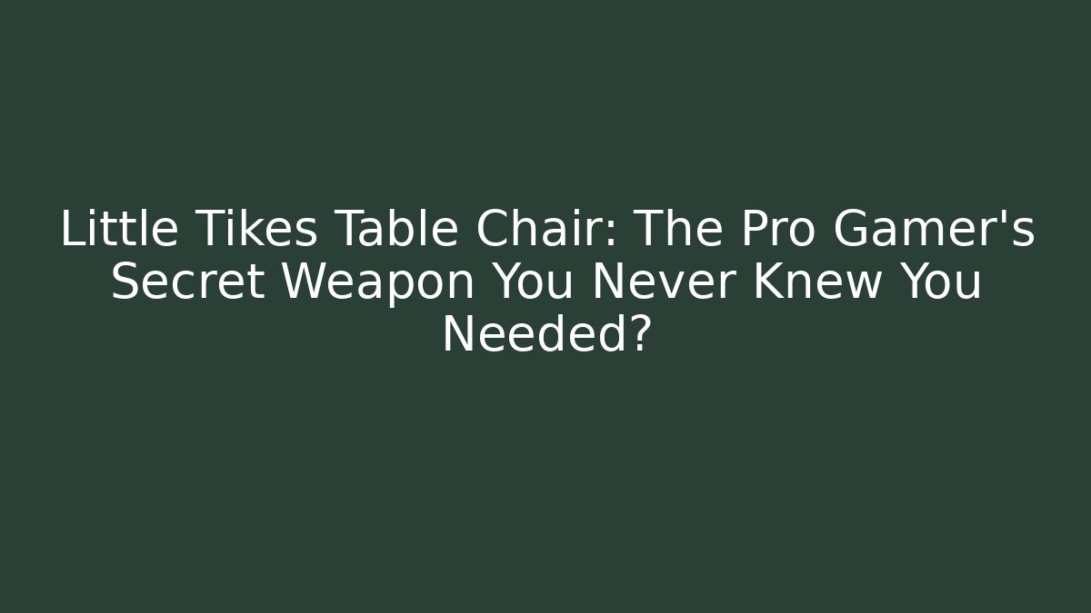 Little Tikes Table Chair: The Pro Gamer's Secret Weapon You Never Knew You Needed?