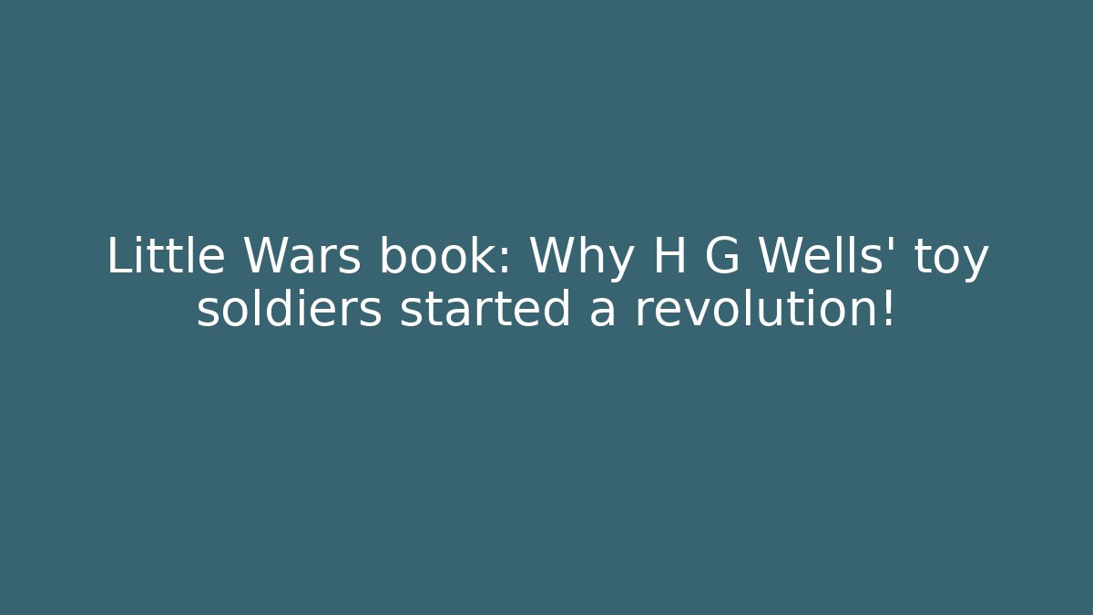 Little Wars book: Why H G Wells' toy soldiers started a revolution!
