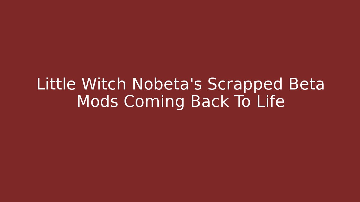Little Witch Nobeta's Scrapped Beta Mods Coming Back To Life