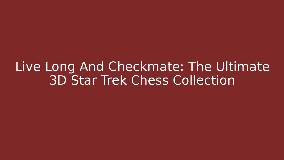Live Long And Checkmate: The Ultimate 3D Star Trek Chess Collection