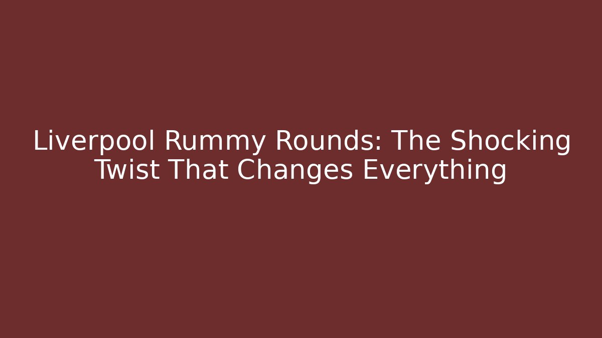 Liverpool Rummy Rounds: The Shocking Twist That Changes Everything