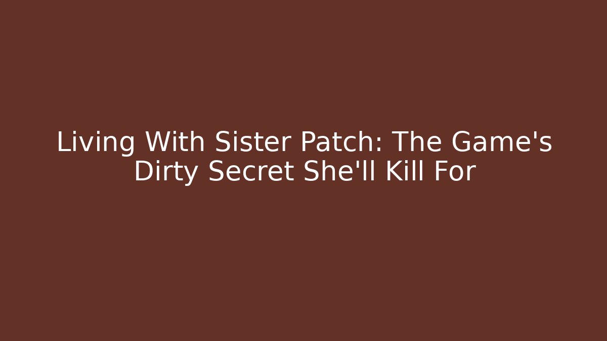 Living With Sister Patch: The Game's Dirty Secret She'll Kill For