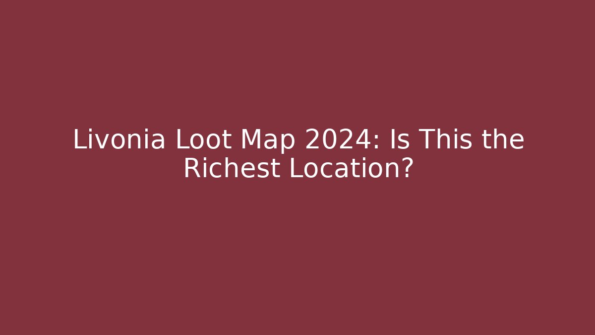 Livonia Loot Map 2024: Is This the Richest Location?