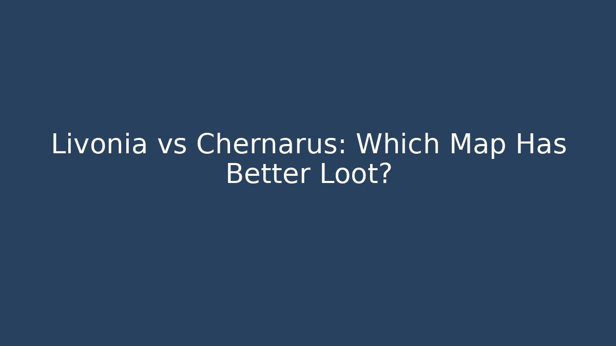 Livonia vs Chernarus: Which Map Has Better Loot?