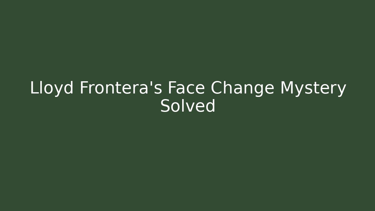 Lloyd Frontera's Face Change Mystery Solved