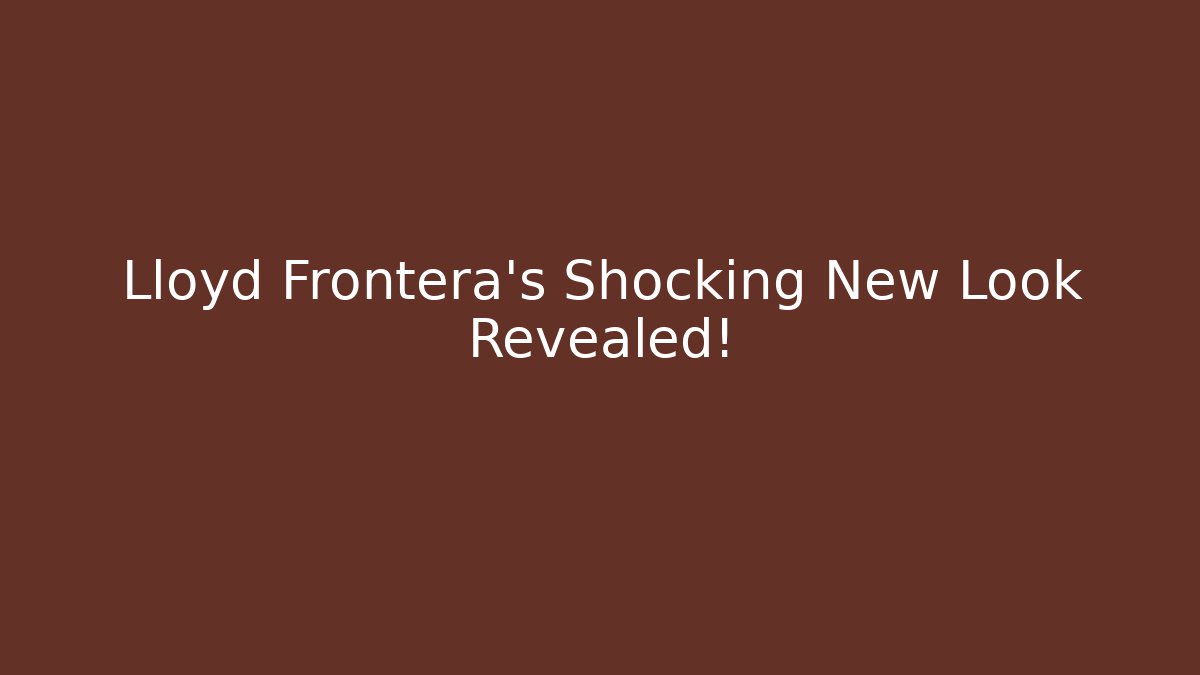 Lloyd Frontera's Shocking New Look Revealed!