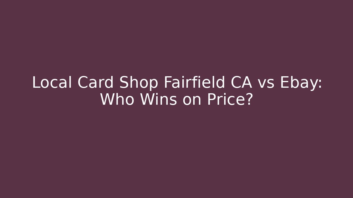 Local Card Shop Fairfield CA vs Ebay: Who Wins on Price?