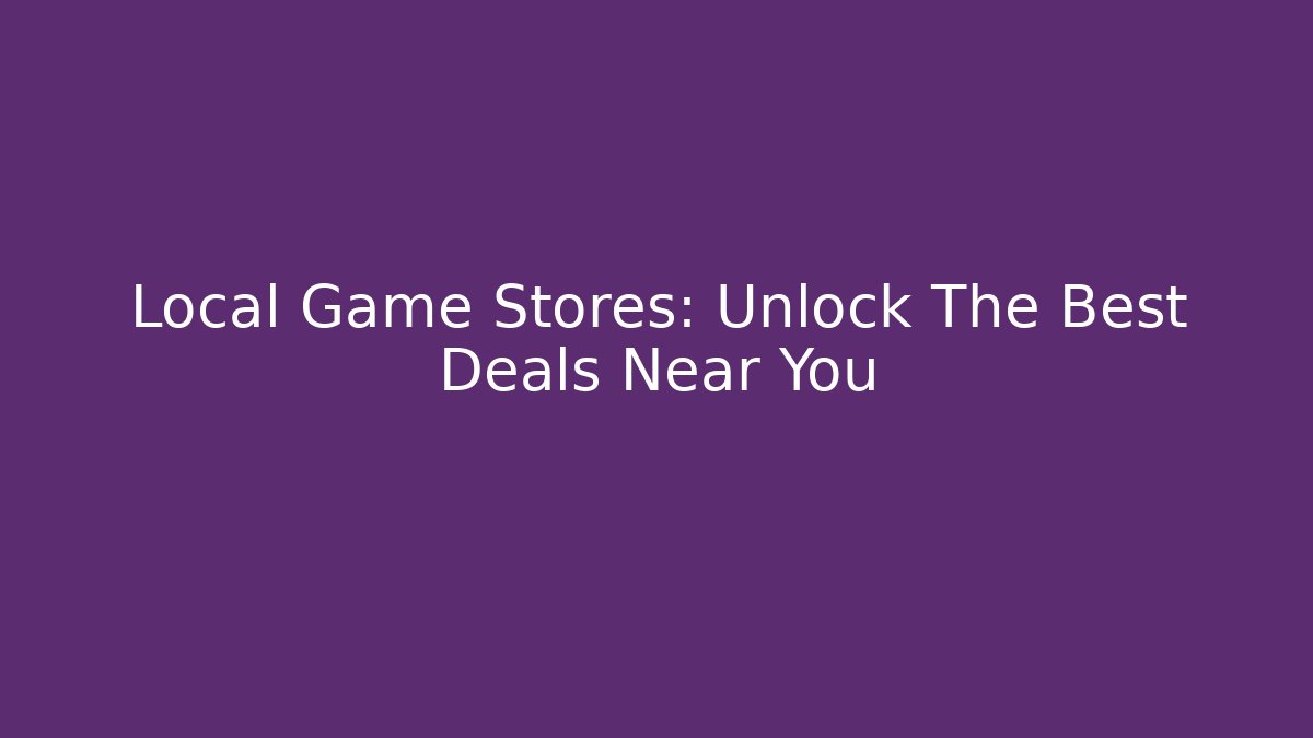 Local Game Stores: Unlock The Best Deals Near You