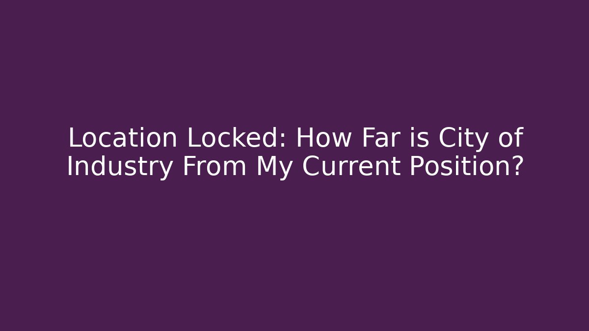 Location Locked: How Far is City of Industry From My Current Position?