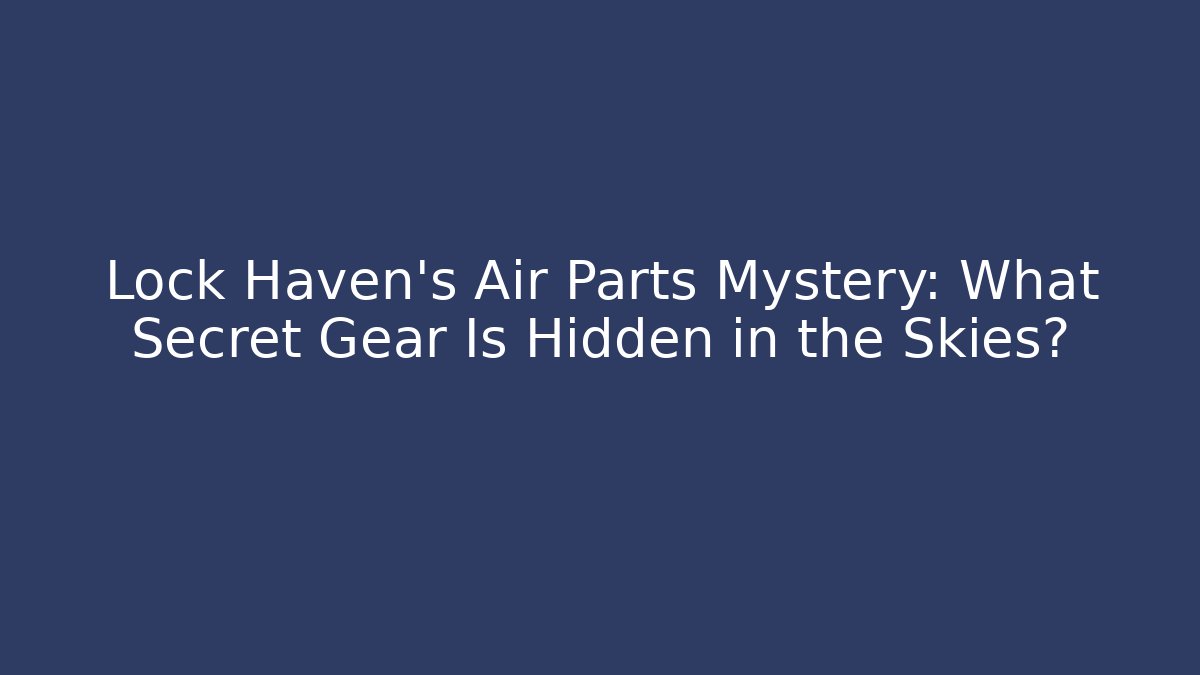 Lock Haven’s Air Parts Mystery: What Secret Gear Is Hidden in the Skies?