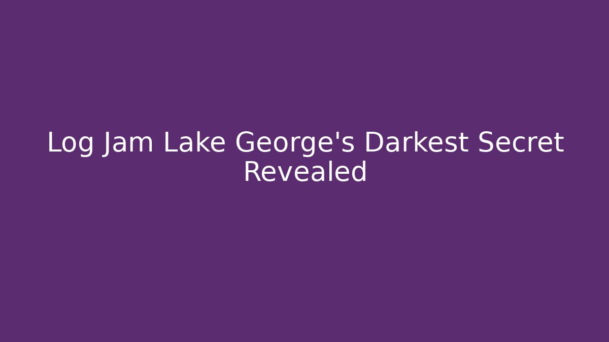 Log Jam Lake George's Darkest Secret Revealed