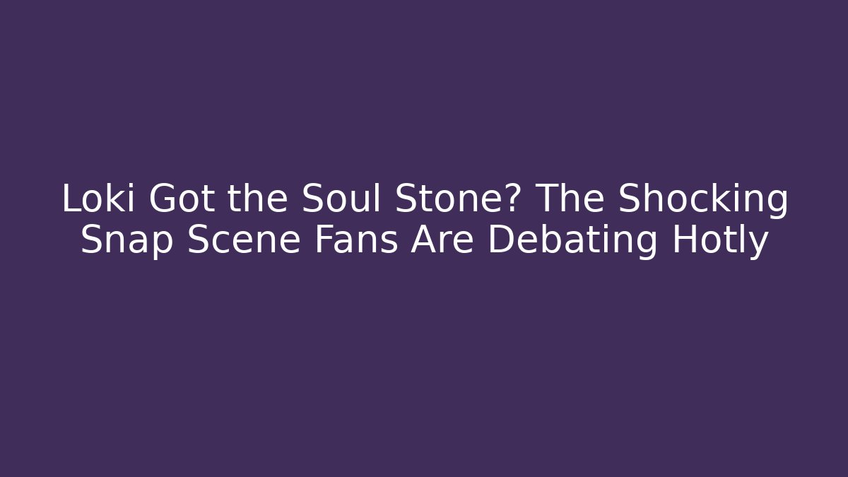 Loki Got the Soul Stone? The Shocking Snap Scene Fans Are Debating Hotly