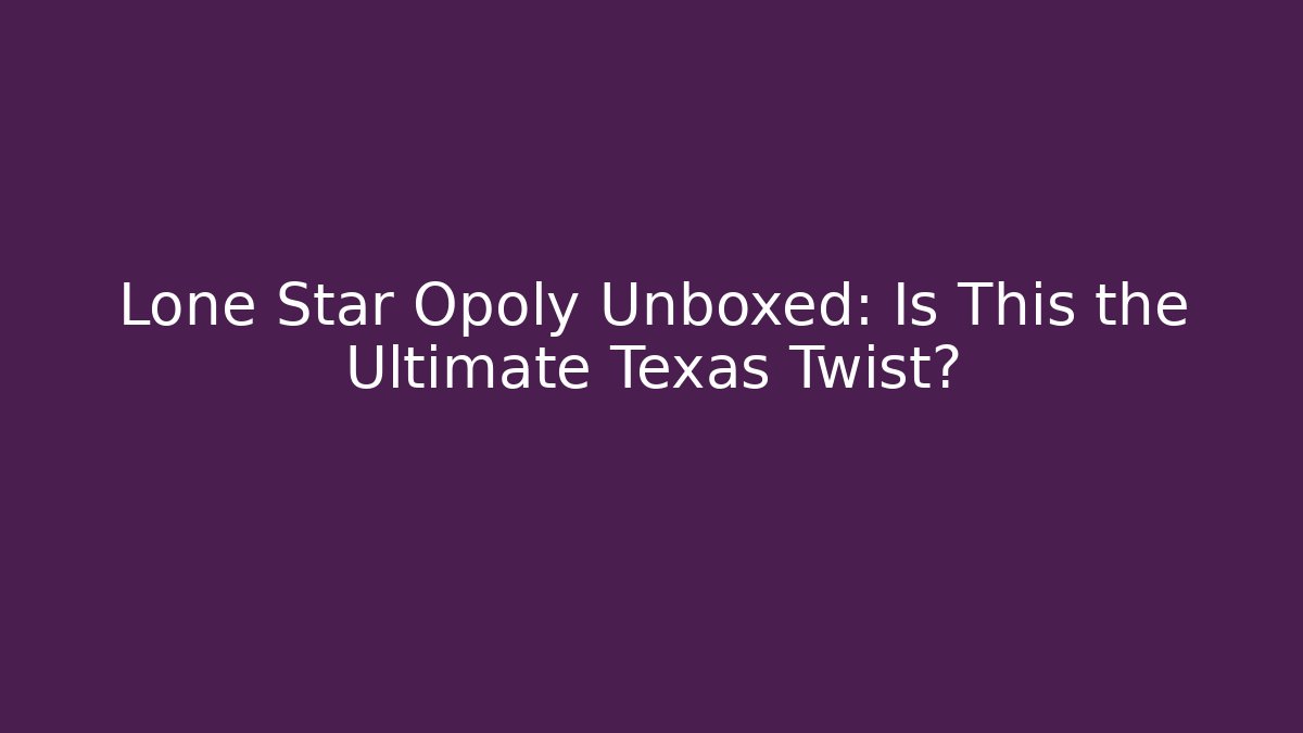 Lone Star Opoly Unboxed: Is This the Ultimate Texas Twist?