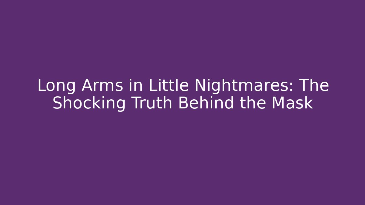 Long Arms in Little Nightmares: The Shocking Truth Behind the Mask