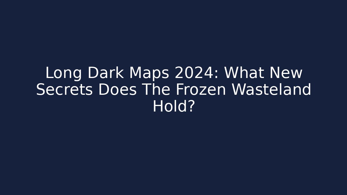 Long Dark Maps 2024: What New Secrets Does The Frozen Wasteland Hold?