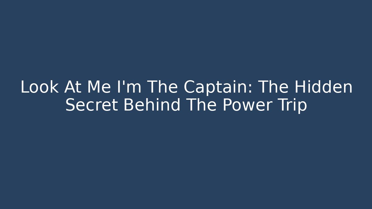 Look At Me I'm The Captain: The Hidden Secret Behind The Power Trip