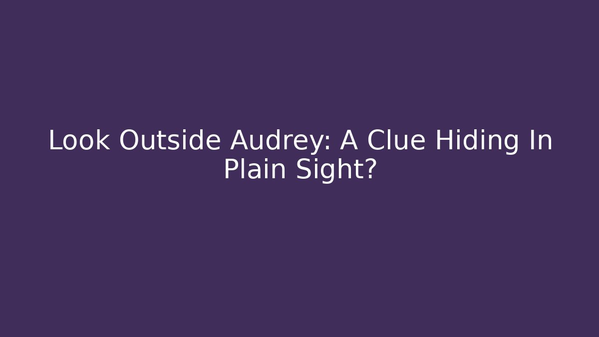 Look Outside Audrey: A Clue Hiding In Plain Sight?