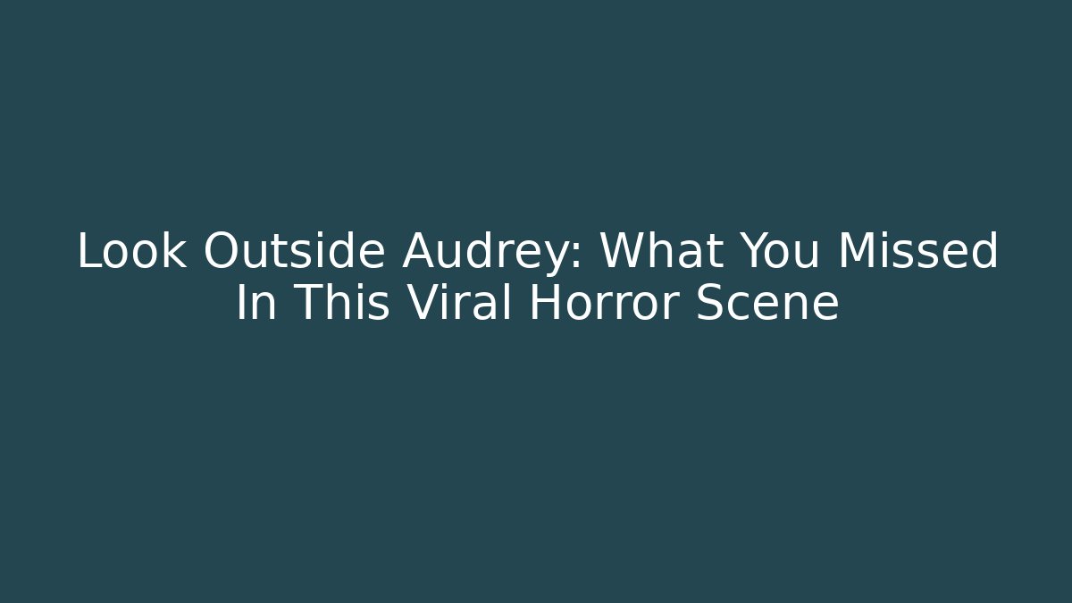 Look Outside Audrey: What You Missed In This Viral Horror Scene