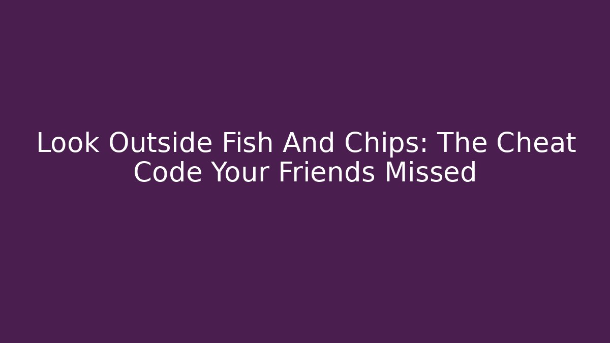 Look Outside Fish And Chips: The Cheat Code Your Friends Missed
