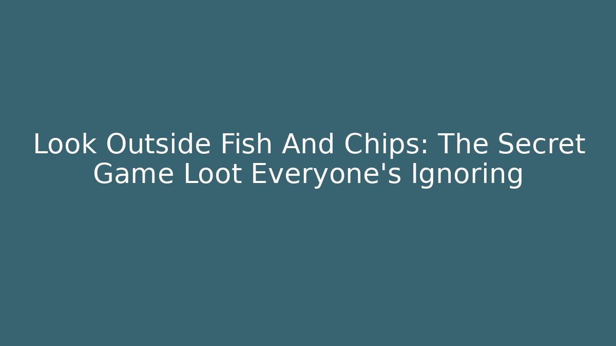 Look Outside Fish And Chips: The Secret Game Loot Everyone's Ignoring