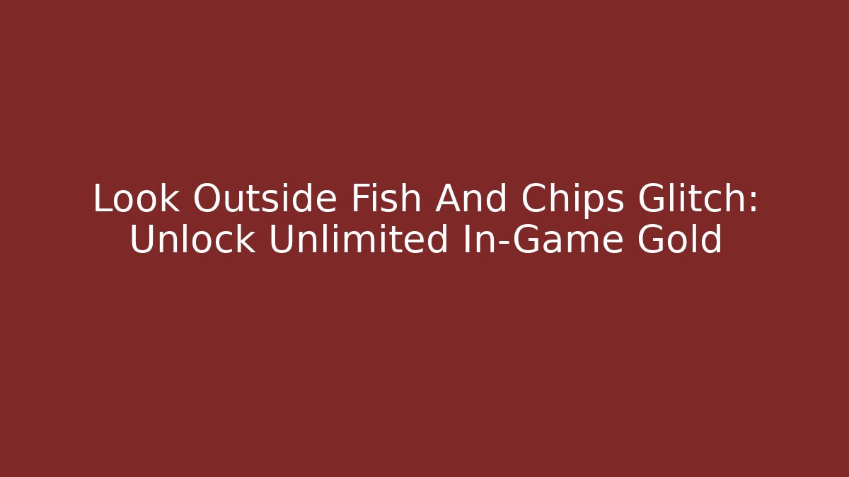Look Outside Fish And Chips Glitch: Unlock Unlimited In-Game Gold