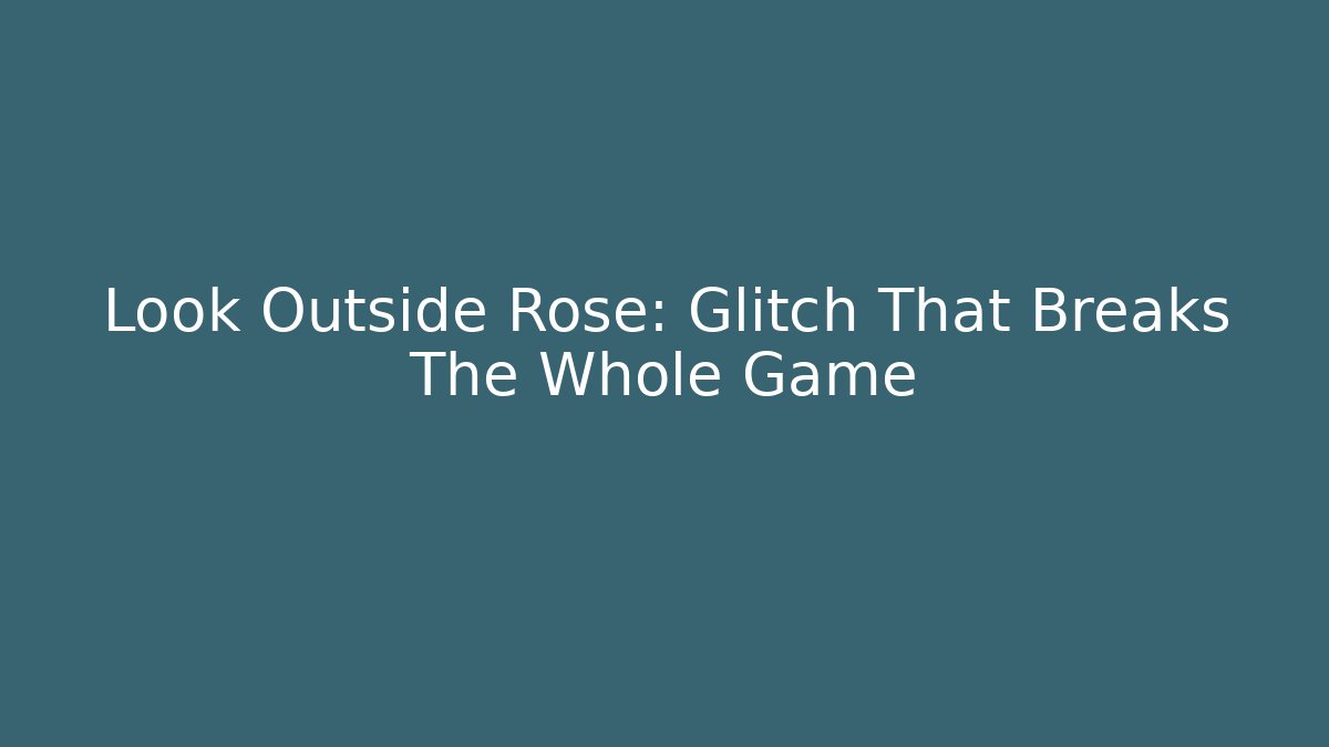 Look Outside Rose: Glitch That Breaks The Whole Game