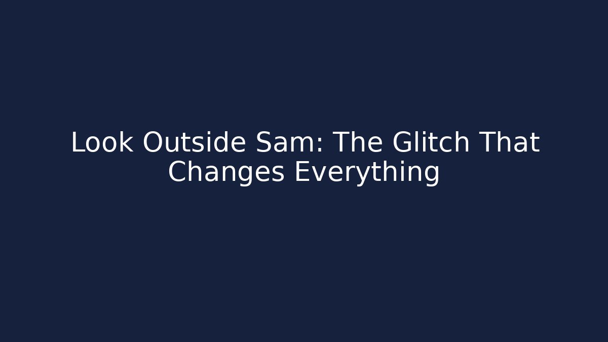 Look Outside Sam: The Glitch That Changes Everything