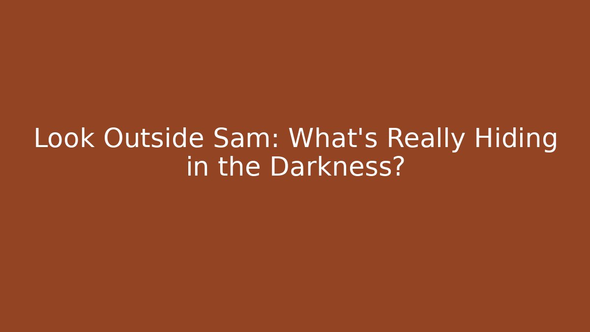 Look Outside Sam: What’s Really Hiding in the Darkness?