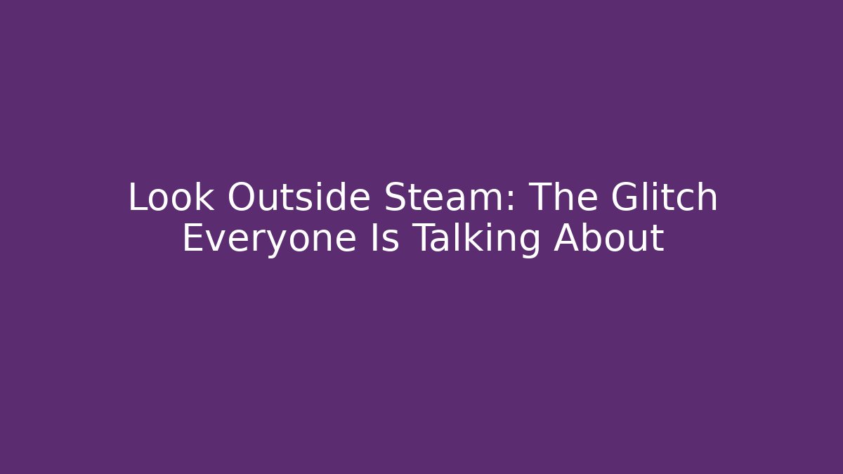 Look Outside Steam: The Glitch Everyone Is Talking About