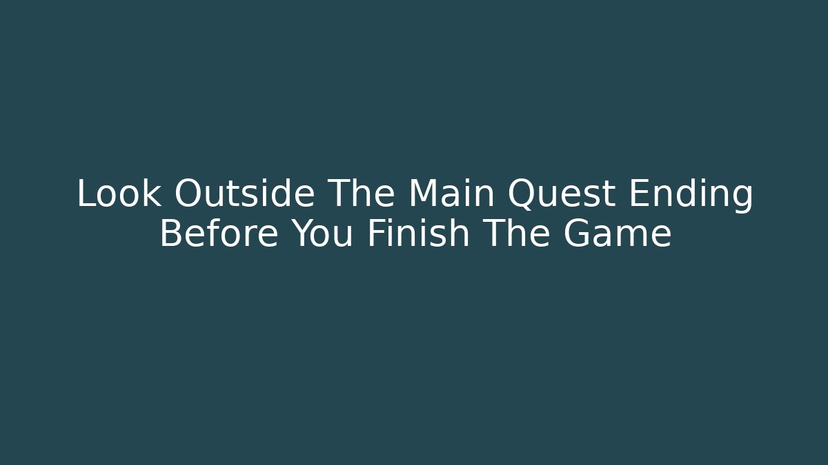 Look Outside The Main Quest Ending Before You Finish The Game - Create More Assets