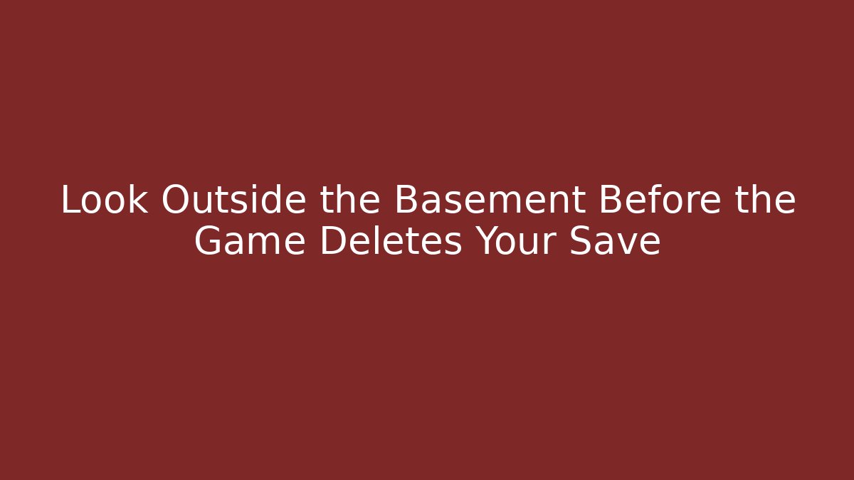 Look Outside the Basement Before the Game Deletes Your Save