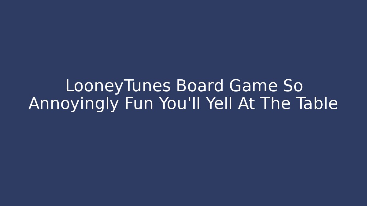 LooneyTunes Board Game So Annoyingly Fun You’ll Yell At The Table