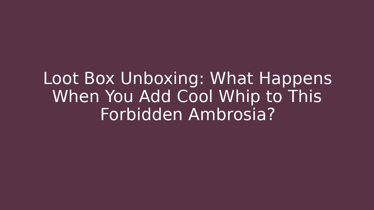 Loot Box Unboxing: What Happens When You Add Cool Whip to This Forbidden Ambrosia?
